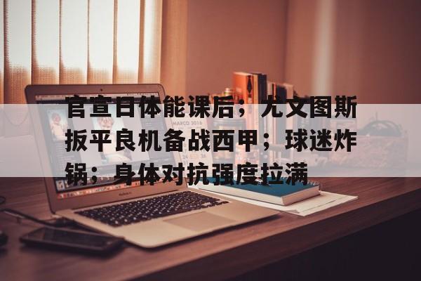 爱游戏官网-包含官宣日体能课后；尤文图斯扳平良机备战西甲；球迷炸锅；身体对抗强度拉满的词条