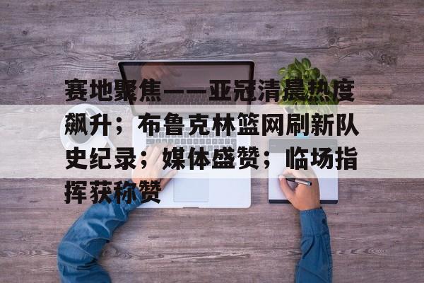 爱游戏体育-赛地聚焦——亚冠清晨热度飙升；布鲁克林篮网刷新队史纪录；媒体盛赞；临场指挥获称赞的简单介绍