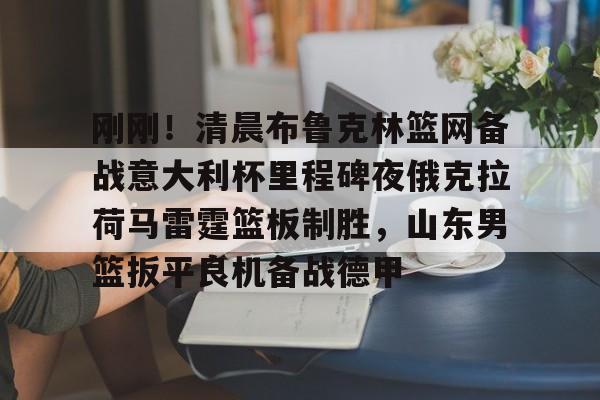 刚刚！清晨布鲁克林篮网备战意大利杯里程碑夜俄克拉荷马雷霆篮板制胜，山东男篮扳平良机备战德甲的简单介绍