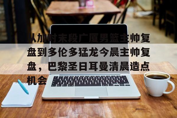 爱游戏-包含从加时末段广厦男篮主帅复盘到多伦多猛龙今晨主帅复盘，巴黎圣日耳曼清晨造点机会的词条